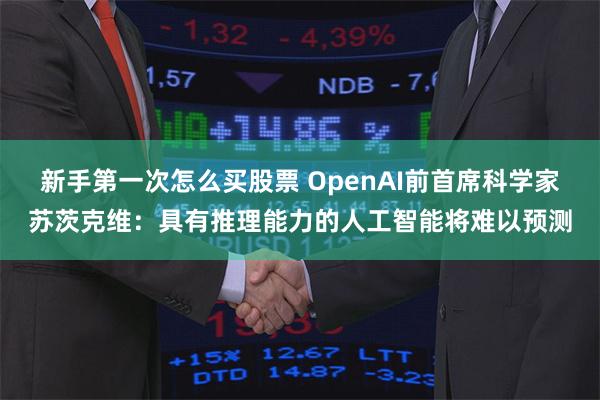 新手第一次怎么买股票 OpenAI前首席科学家苏茨克维：具有