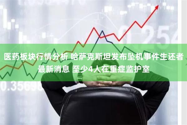 医药板块行情分析 哈萨克斯坦发布坠机事件生还者最新消息 至少