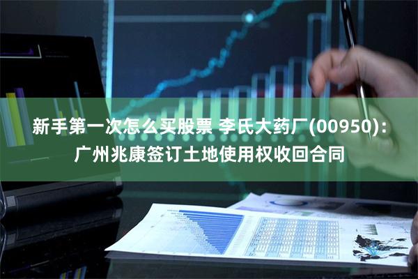 新手第一次怎么买股票 李氏大药厂(00950)：广州兆康签订