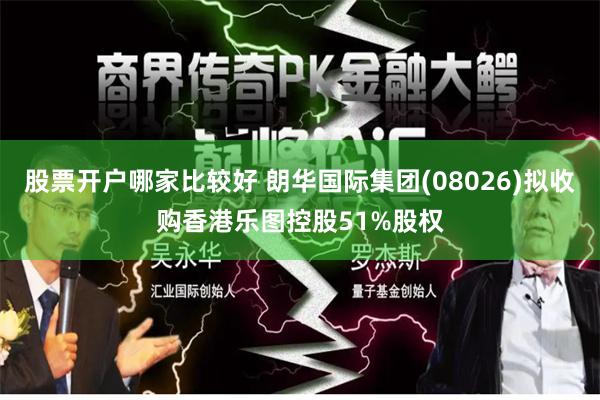 股票开户哪家比较好 朗华国际集团(08026)拟收购香港乐图