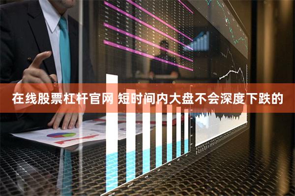 在线股票杠杆官网 短时间内大盘不会深度下跌的